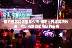 酒吧世界杯竞猜怎么玩-酒吧世界杯竞猜攻略，欢乐点燃绿茵热躁的夜晚