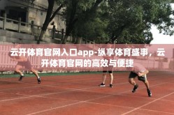 云开体育官网入口app-纵享体育盛事，云开体育官网的高效与便捷