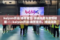 kaiyun开运·体育官方-赤诚热爱与激情碰撞——kaiyun开运·体育官方，缔造运动新篇