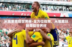 从哪里竞猜世界杯-全方位指南，从哪能玩转竞猜世界杯