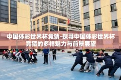 中国体彩世界杯竞猜-探寻中国体彩世界杯竞猜的多样魅力与前景展望