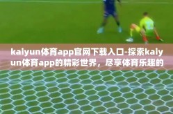 kaiyun体育app官网下载入口-探索kaiyun体育app的精彩世界，尽享体育乐趣的权威平台