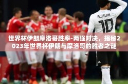 世界杯伊朗摩洛哥胜率-两强对决，揭秘2023年世界杯伊朗与摩洛哥的胜者之谜