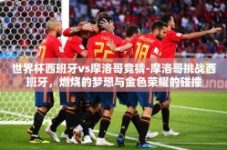 世界杯西班牙vs摩洛哥竞猜-摩洛哥挑战西班牙，燃烧的梦想与金色荣耀的碰撞