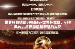 世界杯竞猜级v98典tv-世界杯竞猜，v98典tv，点燃激情与智慧的火花