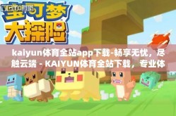 kaiyun体育全站app下载-畅享无忧，尽触云端 - KAIYUN体育全站下载，专业体验盛宴