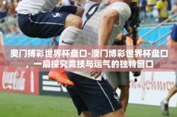 奥门搏彩世界杯盘口-澳门博彩世界杯盘口，一扇探究竞技与运气的独特窗口