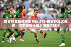 世界杯竞猜俄罗斯对战沙特-世界杯烽火再燃，俄罗斯与沙特上演激情对决