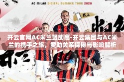 开云官网AC米兰赞助商-开云集团与AC米兰的携手之旅，赞助关系探秘与影响解析