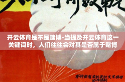 开云体育是不是赌博-当提及开云体育这一关键词时，人们往往会对其是否属于赌博范畴产生疑问。在探讨其性质时，我们无法单纯地将它归类为非黑即白的选项，而是要深入理解其运营模式、法律规定以及社会共识等多重维度