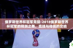 俄罗斯世界杯冠军竞猜-2018俄罗斯世界杯冠军的预测之舞，竞技与传统的交响
