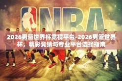 2026男篮世界杯竞猜平台-2026男篮世界杯，精彩竞猜与专业平台选择指南
