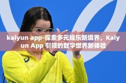 kaiyun app-探索多元娱乐新境界，Kaiyun App 引领的数字世界新体验