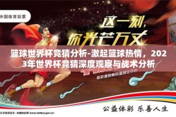 篮球世界杯竞猜分析-激起篮球热情，2023年世界杯竞猜深度观察与战术分析