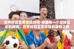 世界杯冠亚军竞猜时间-把握每一个足球狂欢的瞬间，世界杯冠亚军竞猜的激情之旅