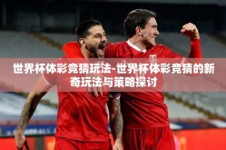 世界杯体彩竞猜玩法-世界杯体彩竞猜的新奇玩法与策略探讨