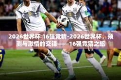 2026世界杯 16强竞猜-2026世界杯，预测与激情的交锋——16强竞猜之旅
