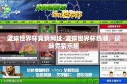 篮球世界杯竞猜网址-篮球世界杯热潮，玩转竞猜乐趣