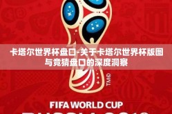卡塔尔世界杯盘口-关于卡塔尔世界杯版图与竞猜盘口的深度洞察