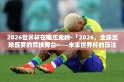 2026世界杯在哪压竞猜-「2026，全球足球盛宴的竞技舞台——未来世界杯的压注猜想」
