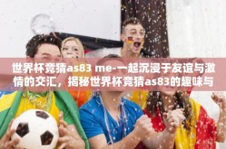 世界杯竞猜as83 me-一起沉浸于友谊与激情的交汇，揭秘世界杯竞猜as83的趣味与魅力