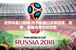 世界杯盘口回顾-世界杯盘口深度回望，激情、策略与技术的交响