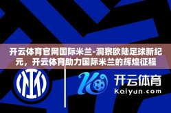 开云体育官网国际米兰-洞察欧陆足球新纪元，开云体育助力国际米兰的辉煌征程