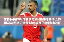 世界杯俄罗斯对埃及竞猜-世界杯赛场上的黑马与劲旅，俄罗斯vs埃及的激烈对决前瞻