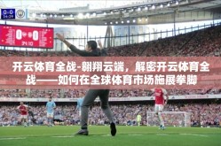 开云体育全战-翱翔云端，解密开云体育全战——如何在全球体育市场施展拳脚