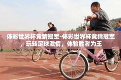 体彩世界杯竞猜冠军-体彩世界杯竞猜冠军，玩转足球激情，体验胜者为王