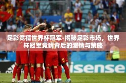 足彩竞猜世界杯冠军-揭秘足彩市场，世界杯冠军竞猜背后的激情与策略