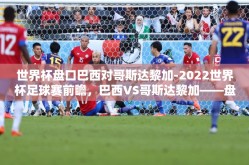 世界杯盘口巴西对哥斯达黎加-2022世界杯足球赛前瞻，巴西VS哥斯达黎加——盘口解析与战术展望