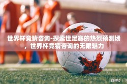 世界杯竞猜咨询-探索世足赛的热烈预测场，世界杯竞猜咨询的无限魅力