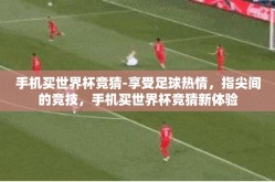 手机买世界杯竞猜-享受足球热情，指尖间的竞技，手机买世界杯竞猜新体验