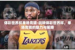 体彩世界杯单场竞猜-玩转体彩世界杯，单场竞猜的魅力与策略