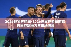 2026世界杯赔率-2026世界杯赔率前瞻，各国夺冠潜力与市场波澜