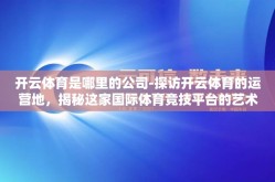 开云体育是哪里的公司-探访开云体育的运营地，揭秘这家国际体育竞技平台的艺术与科技融合之路