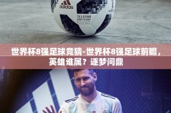 世界杯8强足球竞猜-世界杯8强足球前瞻，英雄谁属？逐梦问鼎