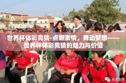 世界杯体彩竞猜-点燃激情，舞动梦想——世界杯体彩竞猜的魅力与价值