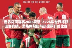 世界杯预选赛2026竞猜-2026年世界杯预选赛竞猜，聚焦新规则与热度飙升的比赛预测