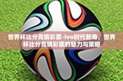 世界杯比分竞猜彩票-ivo时代新奇，世界杯比分竞猜彩票的魅力与策略