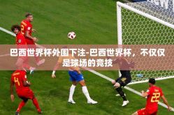 巴西世界杯外围下注-巴西世界杯，不仅仅是球场的竞技