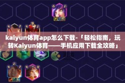 kaiyun体育app怎么下载-「轻松指南，玩转Kaiyun体育——手机应用下载全攻略」