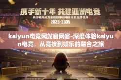 kaiyun电竞网站官网官-深度体验kaiyun电竞，从竞技到娱乐的融合之旅
