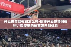 开云体育网夜班怎么样-探秘开云体育网夜班，深夜里的体育娱乐新体验