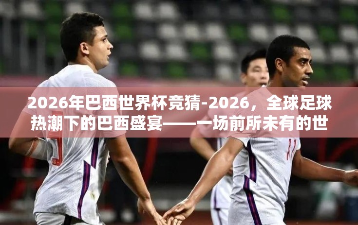 2026年巴西世界杯竞猜-2026，全球足球热潮下的巴西盛宴——一场前所未有的世界杯竞猜