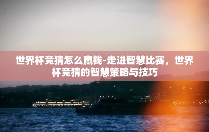 世界杯竞猜怎么赢钱-走进智慧比赛，世界杯竞猜的智慧策略与技巧