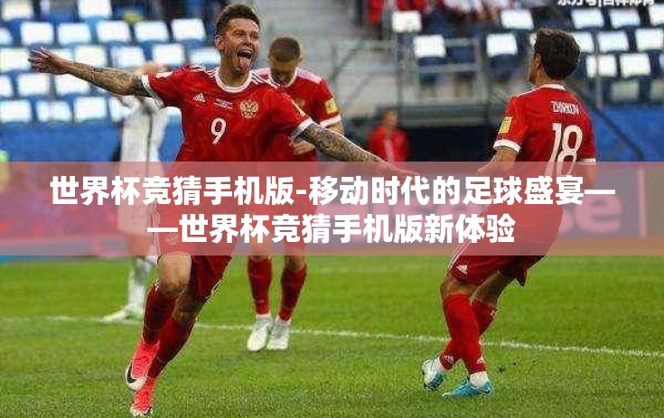 世界杯竞猜手机版-移动时代的足球盛宴——世界杯竞猜手机版新体验