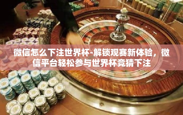 微信怎么下注世界杯-解锁观赛新体验，微信平台轻松参与世界杯竞猜下注