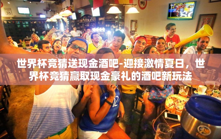 世界杯竞猜送现金酒吧-迎接激情夏日，世界杯竞猜赢取现金豪礼的酒吧新玩法